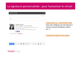 La signature personnalisée : pour humaniser le virtuel
SIGNATURE avec WISESTAMP.COM
Avec liens intégrés vers site internet /
réseaux sociaux (facebook, twitter,
etc…)
SIGNATURE INSERE SOUS GMAIL
 