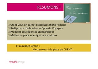Et n’oubliez jamais :
Mettez-vous à la place du CLIENT !
RESUMONS !
Créez-vous un carnet d’adresses (fichier client)
Rédigez vos mails selon le Cycle du Voyageur
Préparez des réponses standardisées
Mettez en place une signature mail pro
 