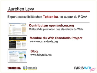 Aurélien Levy Expert accessibilité chez  Tektonika , co-auteur du RGAA Contributeur  openweb.eu.org Collectif de promotion des standards du Web Membre du Web Standards Project www.webstandards.org  Blog www.fairytells.net 