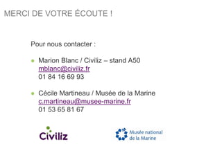 MERCI DE VOTRE ÉCOUTE !
Pour nous contacter :
 Marion Blanc / Civiliz – stand A50
mblanc@civiliz.fr
01 84 16 69 93
 Céci...