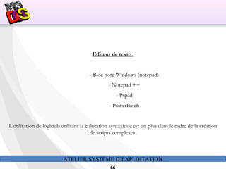 ATELIER SYSTÈME D’EXPLOITATION
Editeur de texte :
- Bloc note Windows (notepad)
- Notepad ++
- Pspad
- PowerBatch
L’utilisation de logiciels utilisant la coloration syntaxique est un plus dans le cadre de la création
de scripts complexes.
 