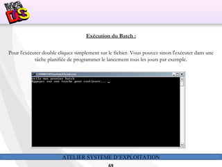 ATELIER SYSTÈME D’EXPLOITATION
Exécution du Batch :
Pour l'exécuter double cliquez simplement sur le fichier. Vous pouvez sinon l'exécuter dans une
tâche planifiée de programmer le lancement tous les jours par exemple.
 
 