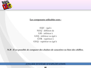 ATELIER SYSTÈME D’EXPLOITATION
Les comparants utilisables sont :
EQU - égal à
NEQ - différent de
LSS - inférieur à
LEQ - inférieur ou égal à
GTR - supérieur à
GEQ - supérieur ou égal à
N.B : Il est possible de comparer des chaînes de caractères ou bien des chiffres.
 