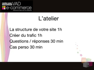 L’atelier La structure de votre site 1h Créer du trafic 1h Questions / réponses 30 min Cas perso 30 min 