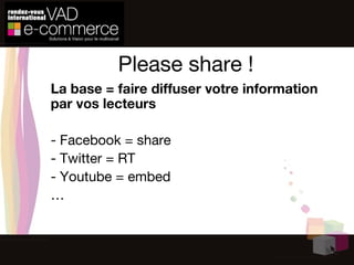Please share ! La base = faire diffuser votre information par vos lecteurs - Facebook = share - Twitter = RT - Youtube = embed … 