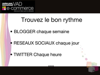 Trouvez le bon rythme BLOGGER chaque semaine   •  RESEAUX SOCIAUX chaque jour   •  TWITTER Chaque heure !!!!!  