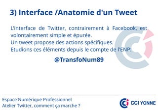 3) Interface /Anatomie d'un Tweet
L'interface de Twitter, contrairement à Facebook, est
volontairement simple et épurée.
Un tweet propose des actions spécifiques.
Etudions ces éléments depuis le compte de l'ENP:
STransfoNum89
 