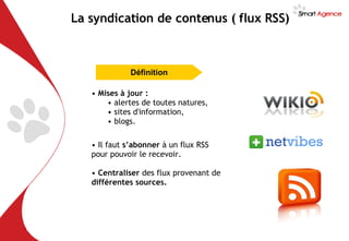 La syndication de contenus ( flux RSS) Mises à jour : alertes de toutes natures, sites d'information, blogs. Il faut  s’abonner  à un flux RSS pour pouvoir le recevoir. Centraliser  des flux provenant de  différentes sources. Définition 