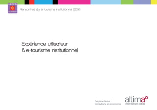 Rencontres du e-tourisme institutionnel 2008




 Expérience utilisateur
 & e-tourisme institutionnel




                                               Delphine Ledue
                                               Consultante en ergonomie
 