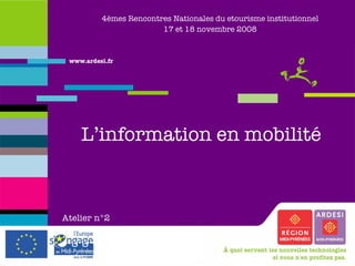 4èmes Rencontres Nationales du etourisme institutionnel 17 et 18 novembre 2008 L’information en mobilité Atelier   n°2 