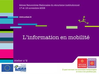 4èmes Rencontres Nationales du etourisme institutionnel 17 et 18 novembre 2008 L’information en mobilité Atelier   n°2 