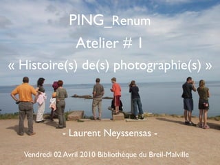 PING_Renum
                 Atelier # 1
« Histoire(s) de(s) photographie(s) »



              - Laurent Neyssensas -

  Vendredi 02 Avril 2010 Bibliothèque du Breil-Malville
 