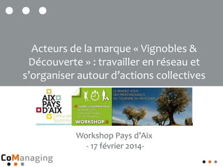 Workshop Pays d’Aix
- 17 février 2014-
Acteurs de la marque « Vignobles &
Découverte » : travailler en réseau et
s’organiser autour d’actions collectives
 