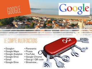 GOOGLE
LECOMPTEMULTIFONCTIONS
• Google+
• Google Maps
• Google Analytics
• Google Drive
• Gmail
• Google Drive
• Panoramio
• Picasa
• YouTube
• Google Chrome
• Goo.gl / QR code
• Streetview...
 