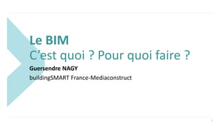 Le BIM
C’est quoi ? Pour quoi faire ?
Guersendre NAGY
buildingSMART France-Mediaconstruct
1
 