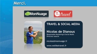 Merci.



         TRAVEL & SOCIAL MEDIA

         Nicolas de Dianous
         Responsable Marketing & Social Media
         Directeur associé


         nicolas@monnuage.fr

         www.weliketravel.fr
 