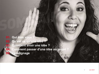 01.
02.
03.
04.
05.
Qui êtes vous ?
Qu’est ce qu’une idée ?
Comment avoir une idée ?
Comment passer d’une idée au projet ?
Témoignage
Juin 20172
 