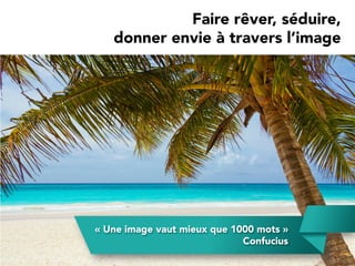 Faire rêver, séduire,
donner envie à travers l’image
« Une image vaut mieux que 1000 mots »
Confucius
 