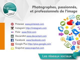 Pinterest www.pinterest.com
Instagram http://instagram.com
Flickr www.filckr.com
DeviantArt www.deviantart.com
Facebook www.facebook.com
Google Plus http://plus.google.com
Snapchat www.snapchat.com
Photographes, passionnés,
et professionnels de l’image
 