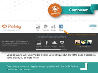 Composez
Vous pouvez ouvrir vos images depuis votre disque dur, de votre page Facebook,
votre cloud, ou compte Flickr.
Des photos vous sont également proposées à droite de la fenêtre
pour effectuer des tests.
 
