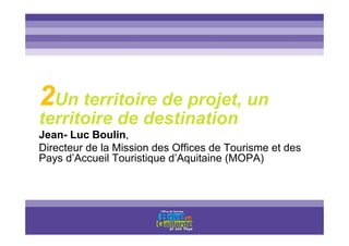 Titre titre titre
2Un territoire de projet, un
territoire de destination
Jean- Luc Boulin,
Directeur de la Mission des Offices de Tourisme et des
Pays d’Accueil Touristique d’Aquitaine (MOPA)
 