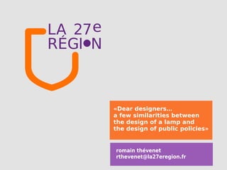 «Dear designers…
a few similarities between
the design of a lamp and
the design of public policies»


romain thévenet
rthevenet@la27eregion.fr
 