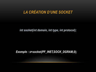 LA CRÉATION D’UNE SOCKET



  int socket(int domain, int type, int protocol);




Exemple : s=socket(PF_INET,SOCK_DGRAM,0);
 