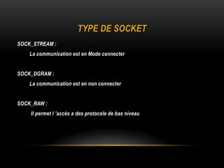 TYPE DE SOCKET
SOCK_STREAM :
    La communication est en Mode connecter


SOCK_DGRAM :
    La communication est en non connecter


SOCK_RAW :
    Il permet l ’accés a des protocole de bas niveau
 