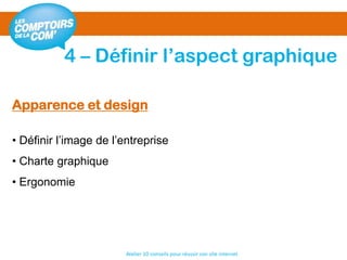 4 – Définir l’aspect graphique
Atelier 10 conseils pour réussir son site internet
Apparence et design
• Définir l’image de l’entreprise
• Charte graphique
• Ergonomie
 