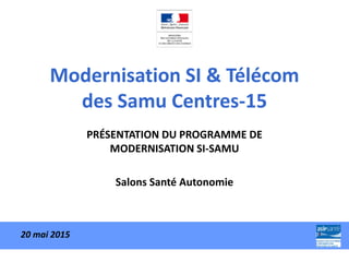 Modernisation SI & Télécom
des Samu Centres-15
PRÉSENTATION DU PROGRAMME DE
MODERNISATION SI-SAMU
Salons Santé Autonomie
20 mai 2015
 