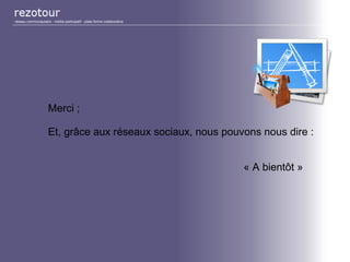 Merci ;
Et, grâce aux réseaux sociaux, nous pouvons nous dire :
« A bientôt »
réseau communautaire - média participatif - plate-forme collaborative
 