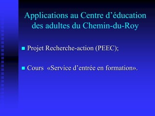 Applications au Centre d’éducation
des adultes du Chemin-du-Roy
 Projet Recherche-action (PEEC);
 Cours «Service d’entrée en formation».
 