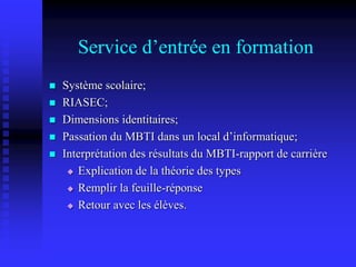Service d’entrée en formation
 Système scolaire;
 RIASEC;
 Dimensions identitaires;
 Passation du MBTI dans un local d’informatique;
 Interprétation des résultats du MBTI-rapport de carrière
 Explication de la théorie des types
 Remplir la feuille-réponse
 Retour avec les élèves.
 