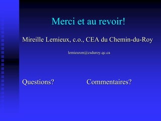 Merci et au revoir!
Mireille Lemieux, c.o., CEA du Chemin-du-Roy
lemieuxm@csduroy.qc.ca
Questions? Commentaires?
 