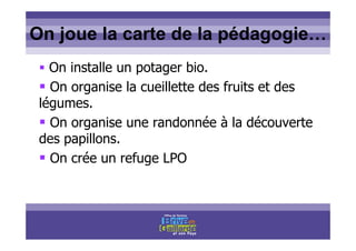 Titre titre titreOn joue la carte de la pédagogie…
On installe un potager bio.
On organise la cueillette des fruits et des
légumes.
On organise une randonnée à la découverte
des papillons.
On crée un refuge LPO
 
