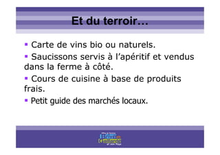 Titre titre titreEt du terroir…
Carte de vins bio ou naturels.
Saucissons servis à l’apéritif et vendus
dans la ferme à côté.
Cours de cuisine à base de produits
frais.
Petit guide des marchés locaux.
 