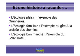 Titre titre titreEt une histoire à raconter…
L’écologie plaisir : l’exemple des
Orangeries.
L’écologie familiale : l’exemple du gîte A la
croisée des chemins.
L’écologie bon marché : l’exemple du
Solar Hôtel.
 