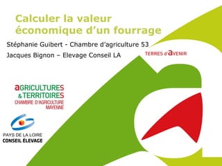 Calculer la valeur
économique d’un fourrage
Stéphanie Guibert - Chambre d’agriculture 53
Jacques Bignon – Elevage Conseil LA
 