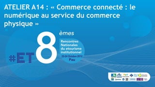 ATELIER A14 : « Commerce connecté : le
numérique au service du commerce
physique »
 