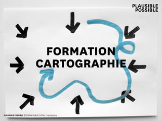 PLAUSIBLE
                                                         POSSIBLE




                                FORMATION
                               CARTOGRAPHIE


PLAUSIBLE POSSIBLE / DESIGN PUBLIC LOCAL / 19/09/2012
 