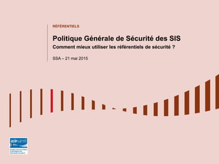 RÉFÉRENTIELS
Politique Générale de Sécurité des SIS
Comment mieux utiliser les référentiels de sécurité ?
SSA – 21 mai 2015
 