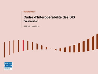 RÉFÉRENTIELS
Cadre d’Interopérabilité des SIS
Présentation
SSA – 21 mai 2015
 