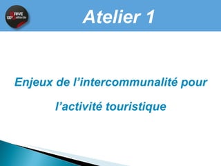 Atelier 1 Enjeux de l'intercommunalité pour les destinations touristiques - ex de la vallée de la Dordogne.