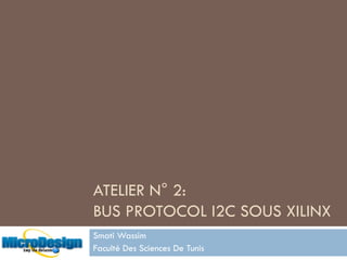 ATELIER N° 2:
BUS PROTOCOL I2C SOUS XILINX
Smati Wassim
Faculté Des Sciences De Tunis
 