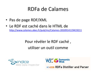 RDFa de Calames
• Pas de page RDF/XML
• Le RDF est caché dans le HTML de
http://www.calames.abes.fr/pub/ms/Calames-2010914119419211
Pour révéler le RDF caché ,
utiliser un outil comme
 