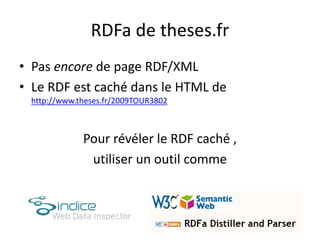 RDFa de theses.fr
• Pas encore de page RDF/XML
• Le RDF est caché dans le HTML de
http://www.theses.fr/2009TOUR3802
Pour révéler le RDF caché ,
utiliser un outil comme
 