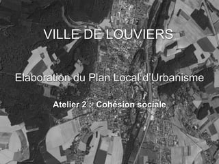 VILLE DE LOUVIERS


Elaboration du Plan Local d’Urbanisme

       Atelier 2 : Cohésion sociale
 