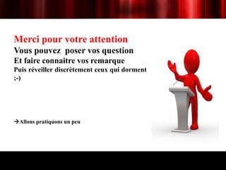 Merci pour votre attention
Vous pouvez poser vos question
Et faire connaitre vos remarque
Puis réveiller discrètement ceux qui dorment
;-)




Allons pratiquons un peu
 