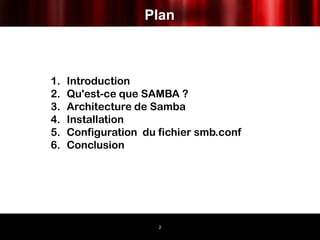 Plan



1.   Introduction
2.   Qu'est-ce que SAMBA ?
3.   Architecture de Samba
4.   Installation
5.   Configuration du fichier smb.conf
6.   Conclusion




                      2
 
