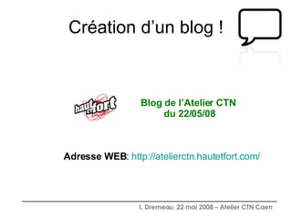 Création d’un blog ! Blog de l’Atelier CTN  du 22/05/08 Adresse WEB :  http://atelierctn.hautetfort.com/ 